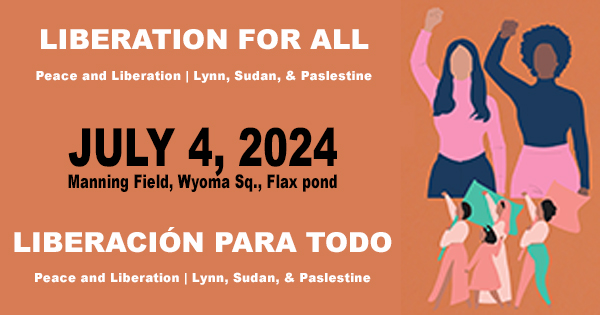 ### Join Us for Peace & Liberation on July 4, 2024

**Event Details:**
- **Date:** July 4, 2024
- **Location:** Manning Field
- **Highlights:** Diverse groups united in solidarity

**What to Expect:**
- People from Lynn, Sudan, and Palestine coming together to raise their fists for peace and freedom.
  
**Text in English and Spanish / Texto en inglés y español**

---

### Únete a Nosotros por la Paz y la Liberación el 4 de julio de 2024

**Detalles del Evento:**
- **Fecha:** 4 de julio de 2024
- **Lugar:** Manning Field
- **Lo más destacado:** Grupos diversos unidos en solidaridad

**Qué Esperar:**
- Gente de Lynn, Sudán y Palestina unida levantando sus puños por la paz y la libertad.